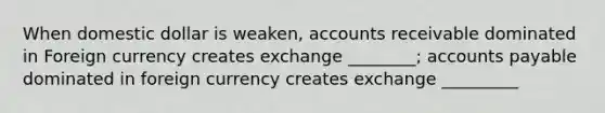 When domestic dollar is weaken, accounts receivable dominated in Foreign currency creates exchange ________; accounts payable dominated in foreign currency creates exchange _________