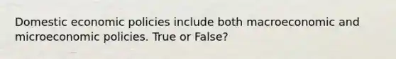 Domestic economic policies include both macroeconomic and microeconomic policies. True or False?