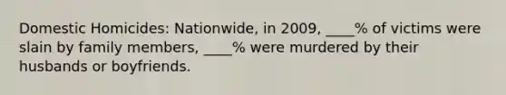 Domestic Homicides: Nationwide, in 2009, ____% of victims were slain by family members, ____% were murdered by their husbands or boyfriends.