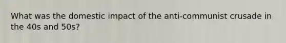 What was the domestic impact of the anti-communist crusade in the 40s and 50s?