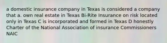 a domestic insurance company in Texas is considered a company that a. own real estate in Texas Bi-Rite Insurance on risk located only in Texas C is incorporated and formed in Texas D honestly Charter of the National Association of insurance Commissioners NAIC