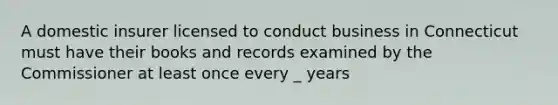 A domestic insurer licensed to conduct business in Connecticut must have their books and records examined by the Commissioner at least once every _ years