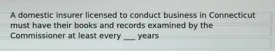 A domestic insurer licensed to conduct business in Connecticut must have their books and records examined by the Commissioner at least every ___ years