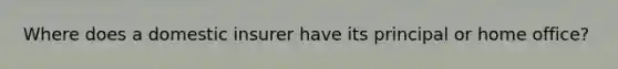 Where does a domestic insurer have its principal or home office?