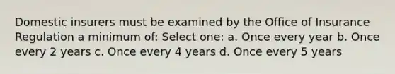 Domestic insurers must be examined by the Office of Insurance Regulation a minimum of: Select one: a. Once every year b. Once every 2 years c. Once every 4 years d. Once every 5 years