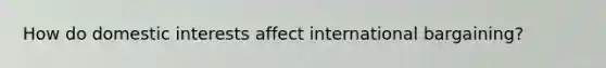 How do domestic interests affect international bargaining?