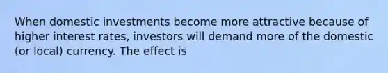 When domestic investments become more attractive because of higher interest rates, investors will demand more of the domestic (or local) currency. The effect is