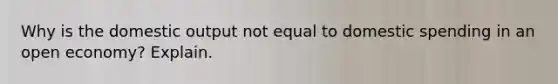 Why is the domestic output not equal to domestic spending in an open economy? Explain.