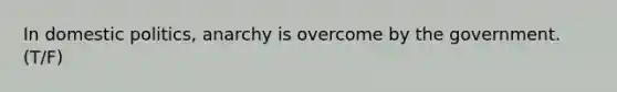 In domestic politics, anarchy is overcome by the government. (T/F)