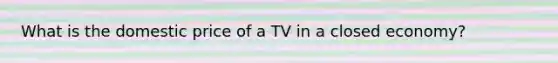 What is the domestic price of a TV in a closed economy?