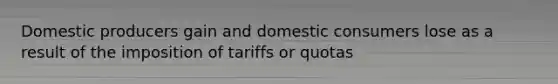 Domestic producers gain and domestic consumers lose as a result of the imposition of tariffs or quotas