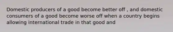 Domestic producers of a good become better off , and domestic consumers of a good become worse off when a country begins allowing international trade in that good and