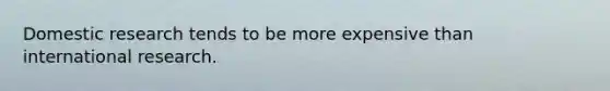 Domestic research tends to be more expensive than international research.