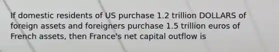 If domestic residents of US purchase 1.2 trillion DOLLARS of foreign assets and foreigners purchase 1.5 trillion euros of French assets, then France's net capital outflow is