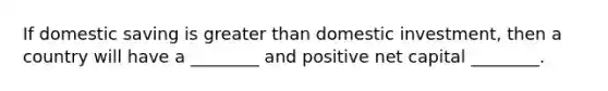 If domestic saving is greater than domestic investment, then a country will have a ________ and positive net capital ________.