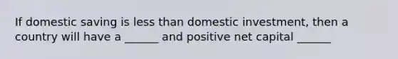 If domestic saving is less than domestic investment, then a country will have a ______ and positive net capital ______