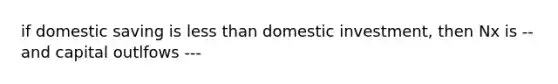 if domestic saving is less than domestic investment, then Nx is -- and capital outlfows ---