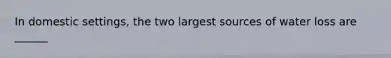 In domestic settings, the two largest sources of water loss are ______