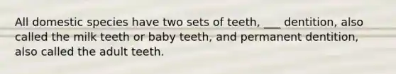 All domestic species have two sets of teeth, ___ dentition, also called the milk teeth or baby teeth, and permanent dentition, also called the adult teeth.