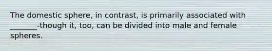 The domestic sphere, in contrast, is primarily associated with _______-though it, too, can be divided into male and female spheres.