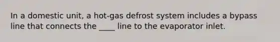 In a domestic unit, a hot-gas defrost system includes a bypass line that connects the ____ line to the evaporator inlet.