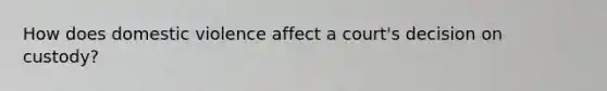 How does domestic violence affect a court's decision on custody?
