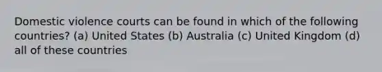 Domestic violence courts can be found in which of the following countries? (a) United States (b) Australia (c) United Kingdom (d) all of these countries