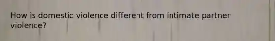 How is domestic violence different from intimate partner violence?