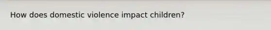 How does domestic violence impact children?