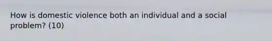 How is domestic violence both an individual and a social problem? (10)
