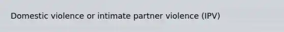 Domestic violence or intimate partner violence (IPV)