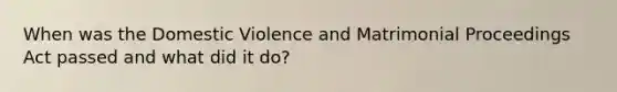 When was the Domestic Violence and Matrimonial Proceedings Act passed and what did it do?