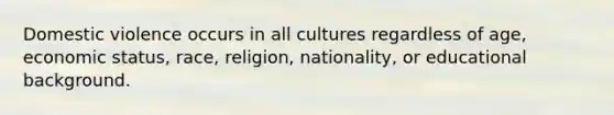 Domestic violence occurs in all cultures regardless of age, economic status, race, religion, nationality, or educational background.