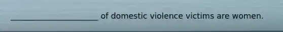 ______________________ of domestic violence victims are women.