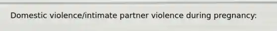 Domestic violence/intimate partner violence during pregnancy: