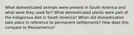 What domesticated animals were present in South America and what were they used for? What domesticated plants were part of the Indigenous diet in South America? When did domestication take place in reference to permanent settlements? How does this compare to Mesoamerica?