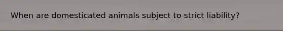 When are domesticated animals subject to strict liability?