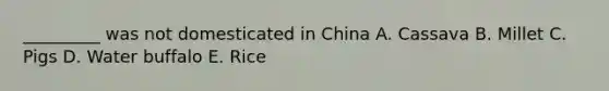 _________ was not domesticated in China A. Cassava B. Millet C. Pigs D. Water buffalo E. Rice