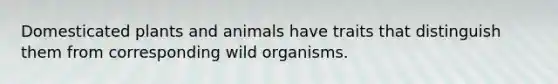 Domesticated plants and animals have traits that distinguish them from corresponding wild organisms.