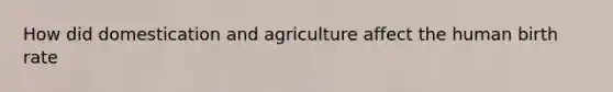 How did domestication and agriculture affect the human birth rate