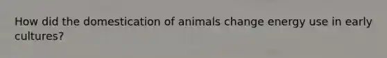 How did the domestication of animals change energy use in early cultures?