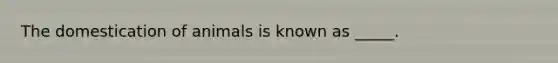 The domestication of animals is known as _____.