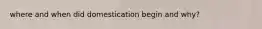 where and when did domestication begin and why?