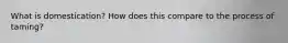 What is domestication? How does this compare to the process of taming?