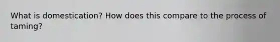 What is domestication? How does this compare to the process of taming?