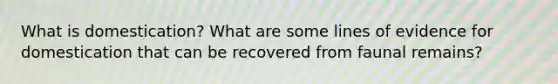 What is domestication? What are some lines of evidence for domestication that can be recovered from faunal remains?