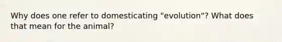 Why does one refer to domesticating "evolution"? What does that mean for the animal?