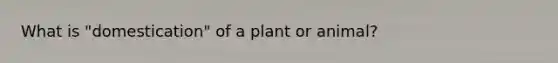 What is "domestication" of a plant or animal?