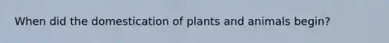 When did the domestication of plants and animals begin?