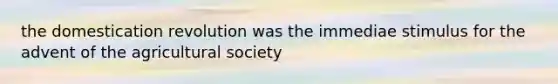 the domestication revolution was the immediae stimulus for the advent of the agricultural society